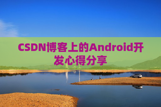 CSDN博客上的Android开发心得分享 CSDN博客上的Android开发心得分享